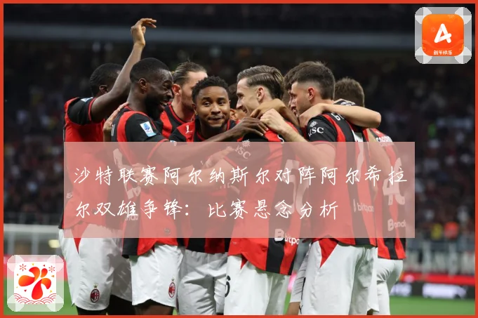 沙特联赛阿尔纳斯尔对阵阿尔希拉尔双雄争锋：比赛悬念分析