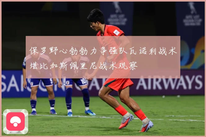 保罗野心勃勃力争强队瓦诺利战术堪比加斯佩里尼战术观察