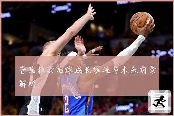 普瓦拉羽毛球成长轨迹与未来前景解析