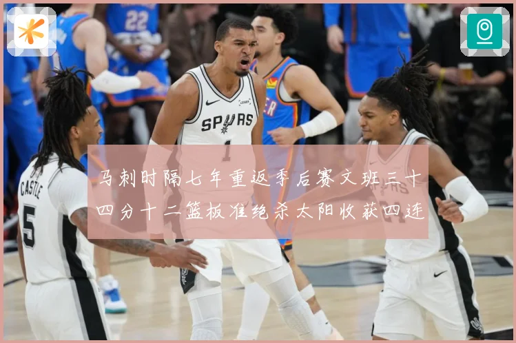 马刺时隔七年重返季后赛文班三十四分十二篮板准绝杀太阳收获四连赛场复盘