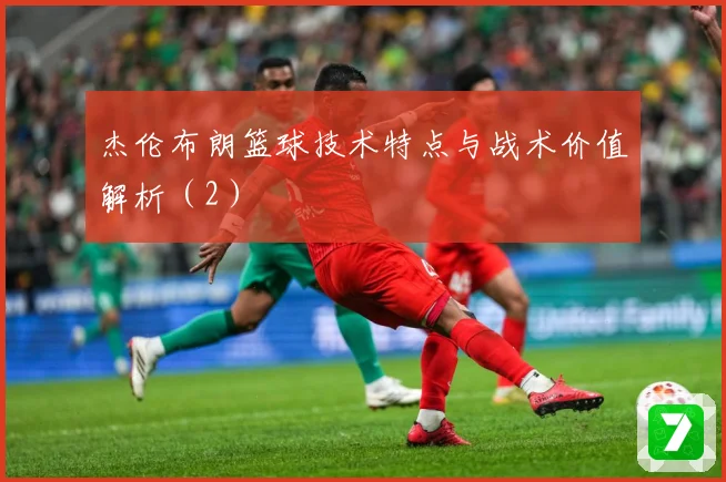 杰伦布朗篮球技术特点与战术价值解析（2）